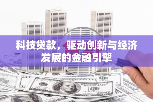 华县科技贷款，驱动创新与经济发展的金融引擎
