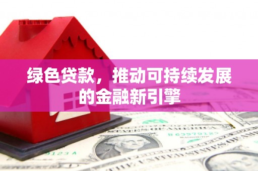 华县绿色贷款，推动可持续发展的金融新引擎