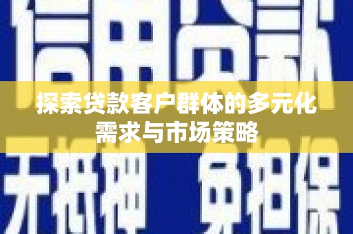 华县探索贷款客户群体的多元化需求与市场策略