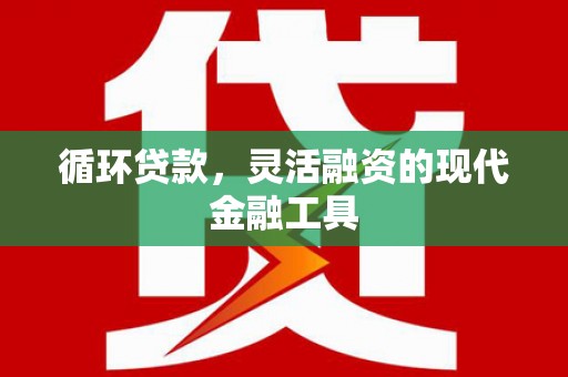 华县循环贷款，灵活融资的现代金融工具