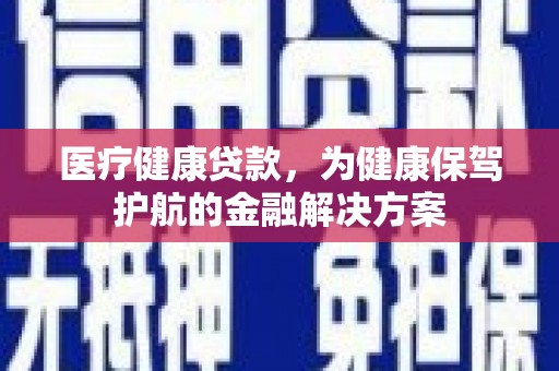 华县医疗健康贷款，为健康保驾护航的金融解决方案